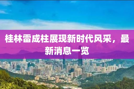 桂林雷成柱展現(xiàn)新時代風(fēng)采，最新消息一覽