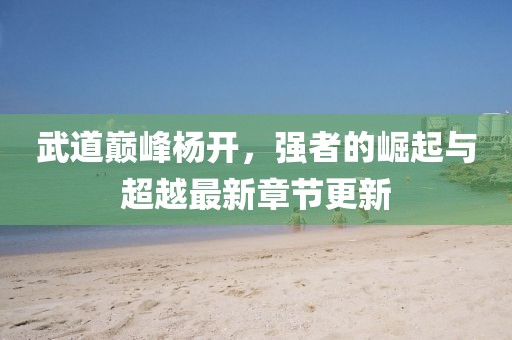 武道巔峰楊開，強者的崛起與超越最新章節(jié)更新