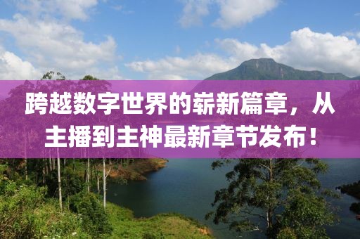 跨越數(shù)字世界的嶄新篇章，從主播到主神最新章節(jié)發(fā)布！