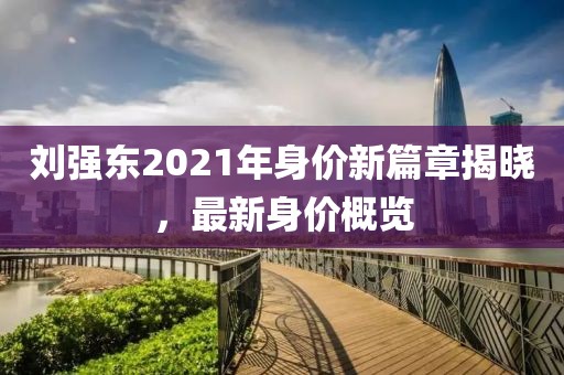 劉強(qiáng)東2021年身價(jià)新篇章揭曉，最新身價(jià)概覽
