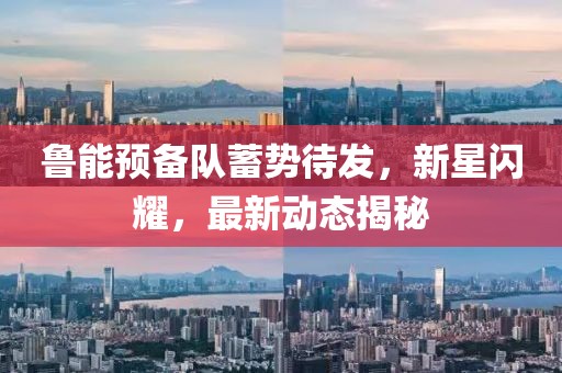 魯能預(yù)備隊(duì)蓄勢(shì)待發(fā)，新星閃耀，最新動(dòng)態(tài)揭秘