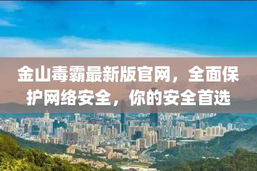金山毒霸最新版官網(wǎng)，全面保護(hù)網(wǎng)絡(luò)安全，你的安全首選