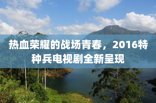 熱血榮耀的戰(zhàn)場青春，2016特種兵電視劇全新呈現(xiàn)