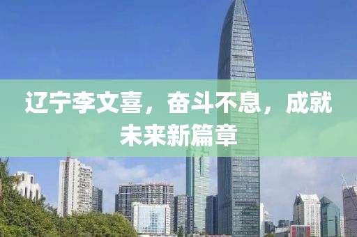 遼寧李文喜，奮斗不息，成就未來(lái)新篇章