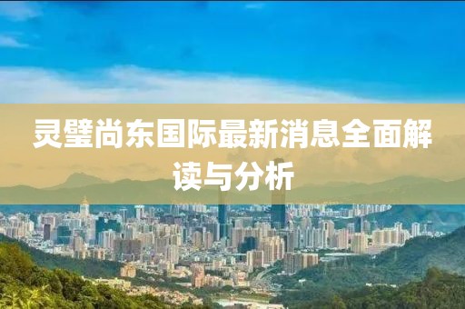 靈璧尚東國際最新消息全面解讀與分析