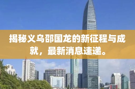 揭秘義烏邵國龍的新征程與成就，最新消息速遞。