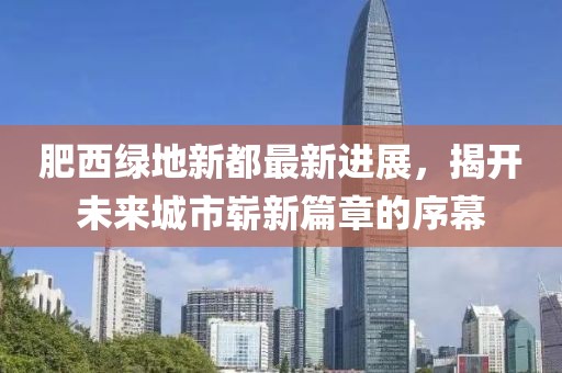 肥西綠地新都最新進(jìn)展，揭開未來城市嶄新篇章的序幕
