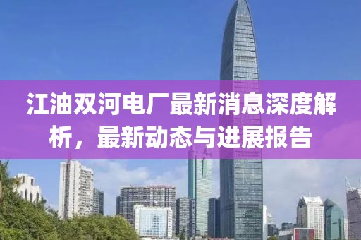 江油雙河電廠最新消息深度解析，最新動(dòng)態(tài)與進(jìn)展報(bào)告