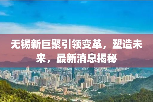 無錫新巨聚引領(lǐng)變革，塑造未來，最新消息揭秘
