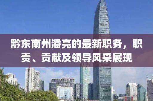 黔東南州潘亮的最新職務(wù)，職責(zé)、貢獻(xiàn)及領(lǐng)導(dǎo)風(fēng)采展現(xiàn)
