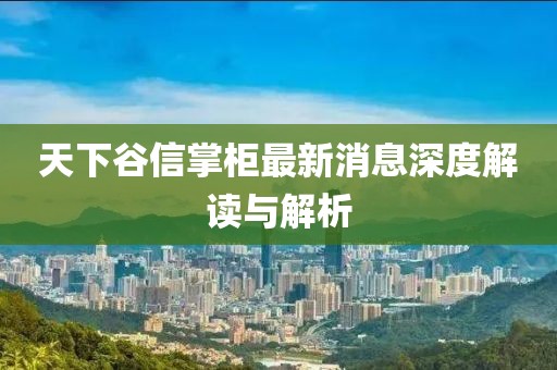 天下谷信掌柜最新消息深度解讀與解析
