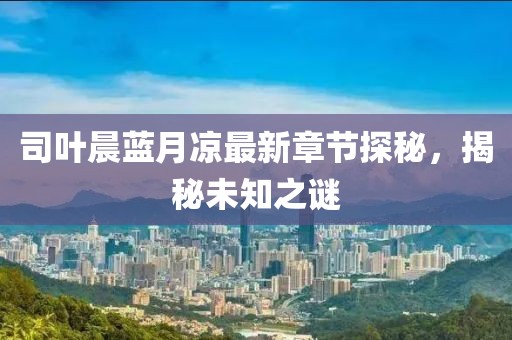 司葉晨藍月涼最新章節(jié)探秘，揭秘未知之謎
