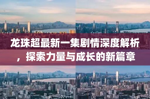 龍珠超最新一集劇情深度解析，探索力量與成長的新篇章