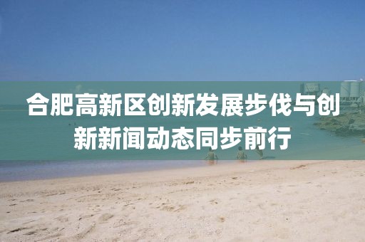 合肥高新區(qū)創(chuàng)新發(fā)展步伐與創(chuàng)新新聞動態(tài)同步前行