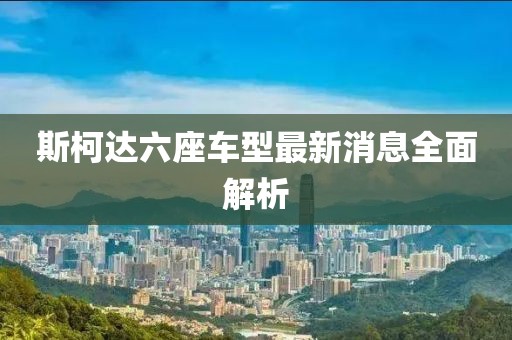 斯柯達(dá)六座車型最新消息全面解析