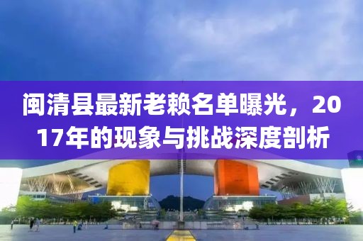 閩清縣最新老賴名單曝光，2017年的現(xiàn)象與挑戰(zhàn)深度剖析