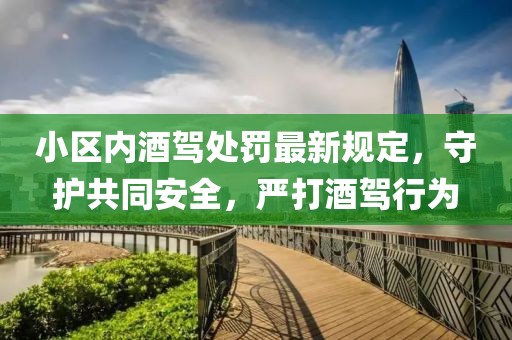 小區(qū)內(nèi)酒駕處罰最新規(guī)定，守護(hù)共同安全，嚴(yán)打酒駕行為
