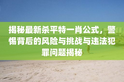 揭秘最新殺平特一肖公式，警惕背后的風(fēng)險(xiǎn)與挑戰(zhàn)與違法犯罪問(wèn)題揭秘
