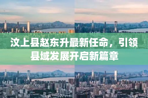 汶上縣趙東升最新任命，引領(lǐng)縣域發(fā)展開啟新篇章