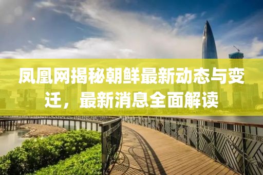 鳳凰網(wǎng)揭秘朝鮮最新動(dòng)態(tài)與變遷，最新消息全面解讀