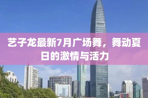 藝子龍最新7月廣場(chǎng)舞，舞動(dòng)夏日的激情與活力
