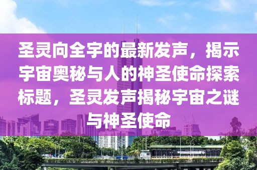圣靈向全宇的最新發(fā)聲，揭示宇宙奧秘與人的神圣使命探索標(biāo)題，圣靈發(fā)聲揭秘宇宙之謎與神圣使命