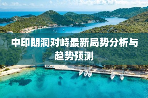 中印朗洞對峙最新局勢分析與趨勢預(yù)測