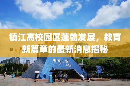 鎮(zhèn)江高校園區(qū)蓬勃發(fā)展，教育新篇章的最新消息揭秘