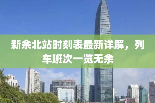 新余北站時(shí)刻表最新詳解，列車班次一覽無余