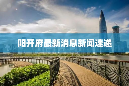 陽開府最新消息新聞速遞