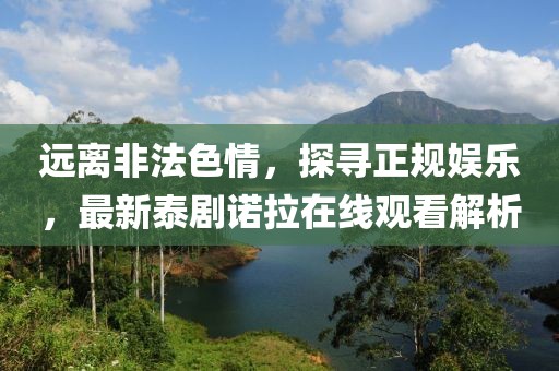 遠(yuǎn)離非法色情，探尋正規(guī)娛樂(lè)，最新泰劇諾拉在線觀看解析