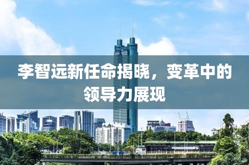 李智遠(yuǎn)新任命揭曉，變革中的領(lǐng)導(dǎo)力展現(xiàn)