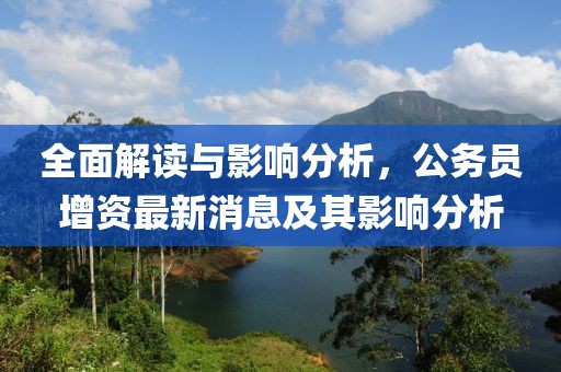 全面解讀與影響分析，公務(wù)員增資最新消息及其影響分析