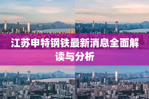 江蘇申特鋼鐵最新消息全面解讀與分析