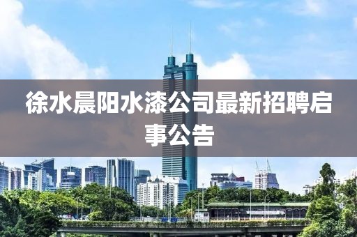 徐水晨陽(yáng)水漆公司最新招聘啟事公告