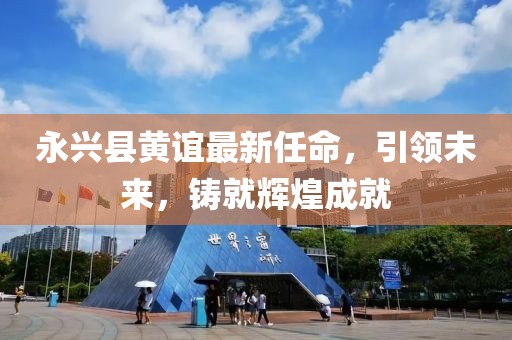 永興縣黃誼最新任命，引領未來，鑄就輝煌成就
