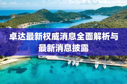 卓達最新權(quán)威消息全面解析與最新消息披露