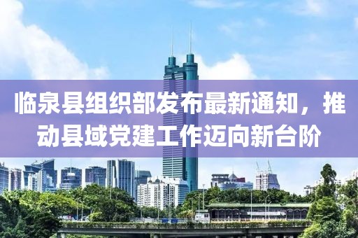臨泉縣組織部發(fā)布最新通知，推動縣域黨建工作邁向新臺階