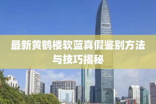 最新黃鶴樓軟藍(lán)真假鑒別方法與技巧揭秘
