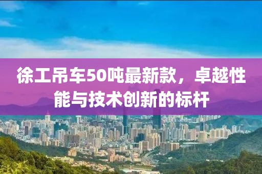 徐工吊車50噸最新款，卓越性能與技術(shù)創(chuàng)新的標(biāo)桿