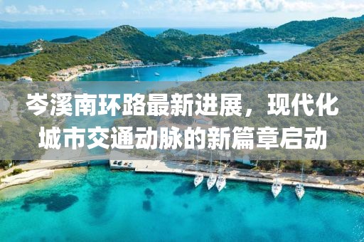 岑溪南環(huán)路最新進(jìn)展，現(xiàn)代化城市交通動(dòng)脈的新篇章啟動(dòng)