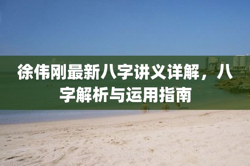 徐偉剛最新八字講義詳解，八字解析與運(yùn)用指南