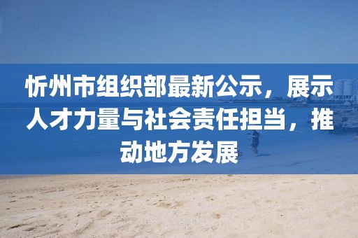 忻州市組織部最新公示，展示人才力量與社會(huì)責(zé)任擔(dān)當(dāng)，推動(dòng)地方發(fā)展