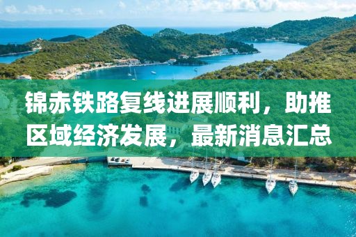 錦赤鐵路復(fù)線進(jìn)展順利，助推區(qū)域經(jīng)濟(jì)發(fā)展，最新消息匯總
