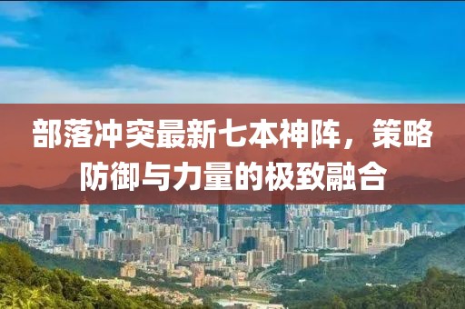 部落沖突最新七本神陣，策略防御與力量的極致融合