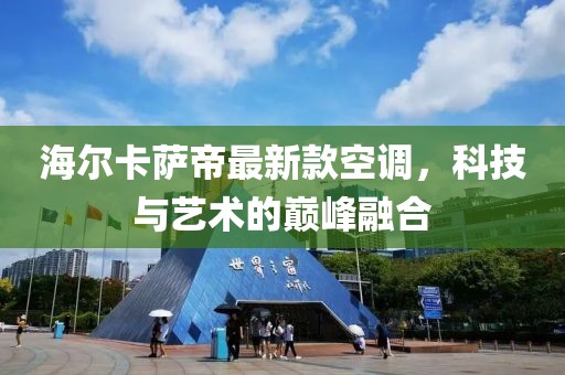 海爾卡薩帝最新款空調(diào)，科技與藝術(shù)的巔峰融合