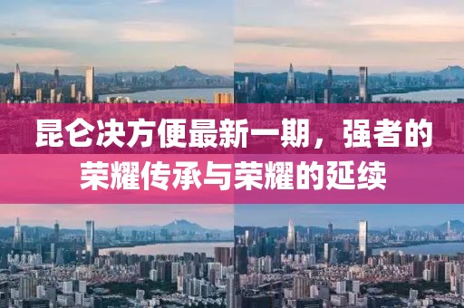 昆侖決方便最新一期，強者的榮耀傳承與榮耀的延續(xù)