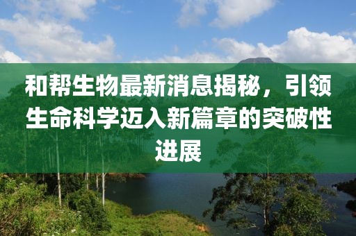 和幫生物最新消息揭秘，引領(lǐng)生命科學(xué)邁入新篇章的突破性進(jìn)展