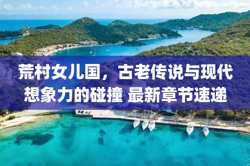 荒村女兒國，古老傳說與現(xiàn)代想象力的碰撞 最新章節(jié)速遞
