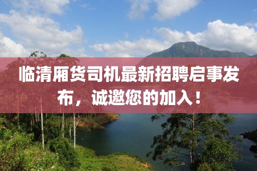 臨清廂貨司機(jī)最新招聘啟事發(fā)布，誠邀您的加入！